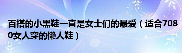 百搭的小黑鞋一直是女士们的最爱(适合7080女人穿的懒人鞋)