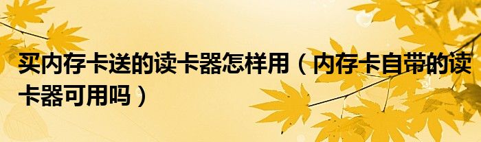 买内存卡送的读卡器怎样用（内存卡自带的读卡器可用吗）