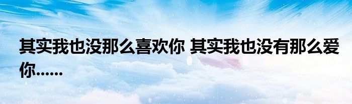 其实我也没那么喜欢你 其实我也没有那么爱你......