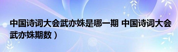 中国诗词大会武亦姝是哪一期 中国诗词大会武亦姝期数)