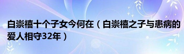白崇禧十个子女今何在(白崇禧之子与患病的爱人相守32年)