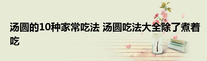 汤圆的10种家常吃法 汤圆吃法大全除了煮着吃