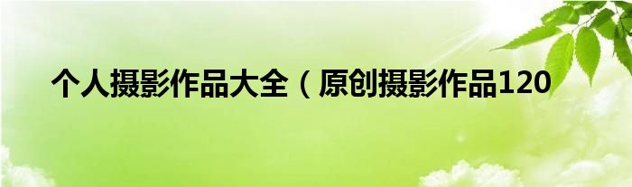 个人摄影作品大全(原创摄影作品120