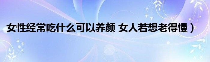 女性经常吃什么可以养颜 女人若想老得慢)