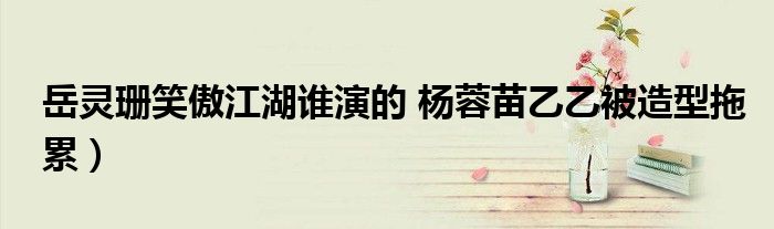 岳灵珊笑傲江湖谁演的 杨蓉苗乙乙被造型拖累)