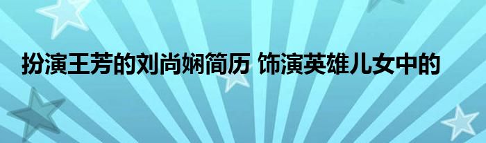 扮演王芳的刘尚娴简历 饰演英雄儿女中的