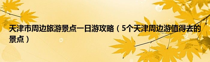 天津市周边旅游景点一日游攻略(5个天津周边游值得去的景点)