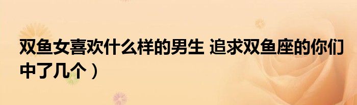 双鱼女喜欢什么样的男生 追求双鱼座的你们中了几个)