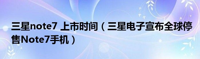 三星note7 上市时间(三星电子宣布全球停售Note7手机)