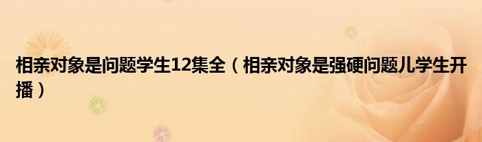相亲对象是问题学生12集全(相亲对象是强硬问题儿学生开播)