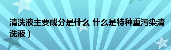 清洗液主要成分是什么 什么是特种重污染清洗液)