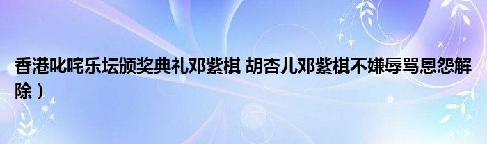 香港叱咤乐坛颁奖典礼邓紫棋 胡杏儿邓紫棋不嫌辱骂恩怨解除)