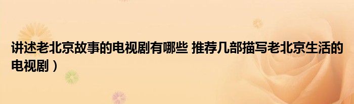 讲述老北京故事的电视剧有哪些 推荐几部描写老北京生活的电视剧)