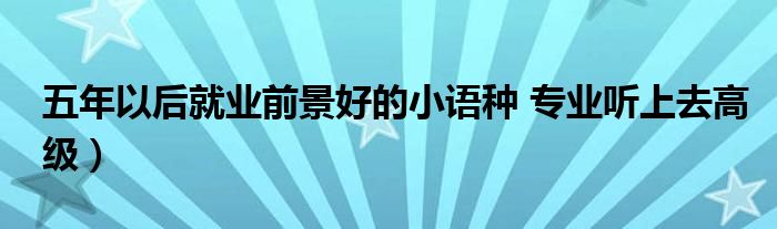 五年以后就业前景好的小语种 专业听上去高级)