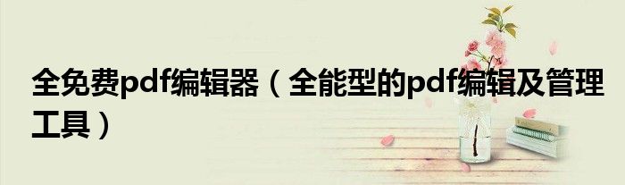 全免费pdf编辑器(全能型的pdf编辑及管理工具)