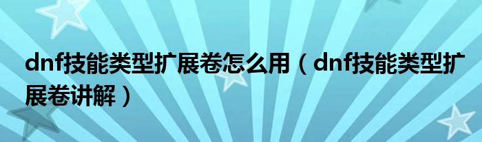 dnf技能类型扩展卷怎么用(dnf技能类型扩展卷讲解)