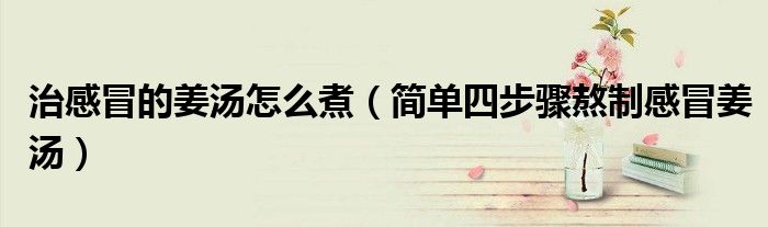 治感冒的姜汤怎么煮(简单四步骤熬制感冒姜汤)