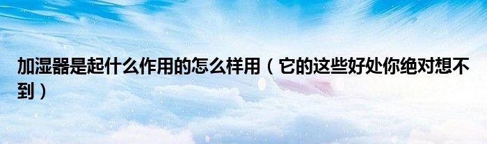加湿器是起什么作用的怎么样用(它的这些好处你绝对想不到)