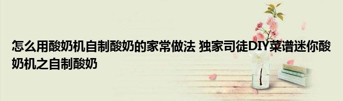 怎么用酸奶机自制酸奶的家常做法 独家司徒DIY菜谱迷你酸奶机之自制酸奶