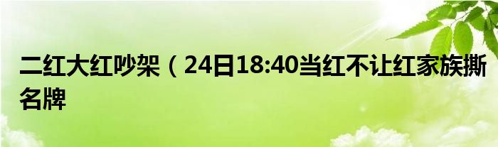 二红大红吵架(24日18:40当红不让红家族撕名牌