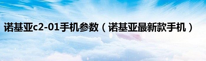 诺基亚c2-01手机参数(诺基亚最新款手机)