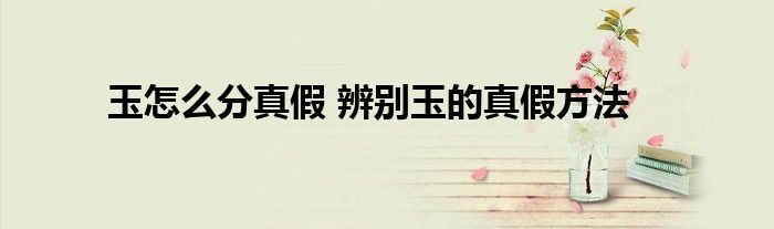 玉怎么分真假 辨别玉的真假方法
