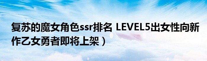 复苏的魔女角色ssr排名 LEVEL5出女性向新作乙女勇者即将上架)
