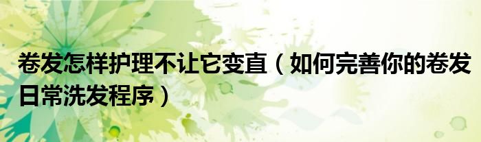 卷发怎样护理不让它变直(如何完善你的卷发日常洗发程序)