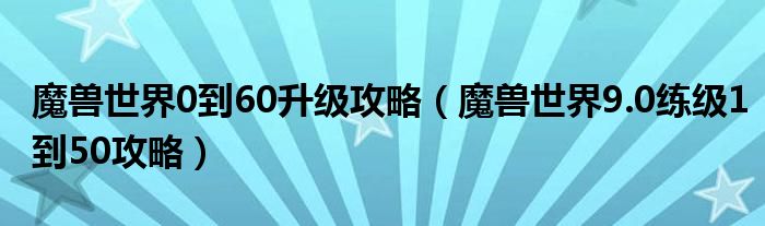 魔兽世界0到60升级攻略(魔兽世界9.0练级1到50攻略)