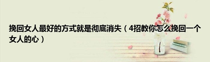 挽回女人最好的方式就是彻底消失(4招教你怎么挽回一个女人的心)