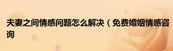 夫妻之间情感问题怎么解决(免费婚姻情感咨询
