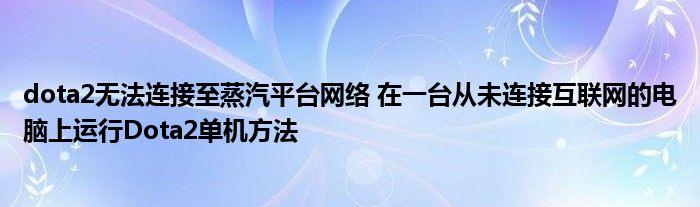 dota2无法连接至蒸汽平台网络 在一台从未连接互联网的电脑上运行Dota2单机方法