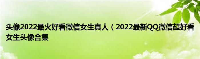 头像2022最火好看微信女生真人(2022最新QQ微信超好看女生头像合集