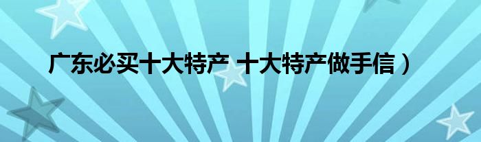 广东必买十大特产 十大特产做手信)