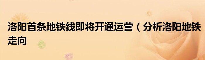 洛阳首条地铁线即将开通运营(分析洛阳地铁走向