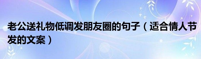 老公送礼物低调发朋友圈的句子(适合情人节发的文案)