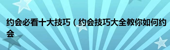 约会必看十大技巧(约会技巧大全教你如何约会