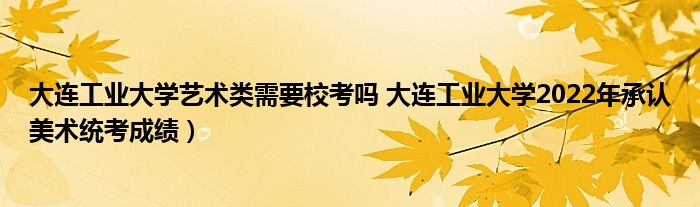 大连工业大学艺术类需要校考吗 大连工业大学2022年承认美术统考成绩)