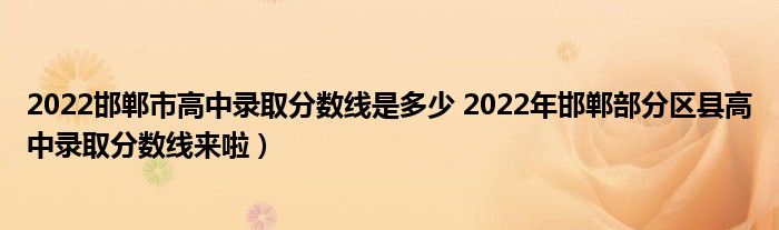 2022邯郸市高中录取分数线是多少 2022年邯郸部分区县高中录取分数线来啦)