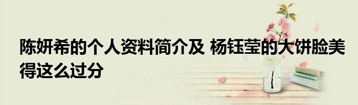 陈妍希的个人资料简介及 杨钰莹的大饼脸美得这么过分