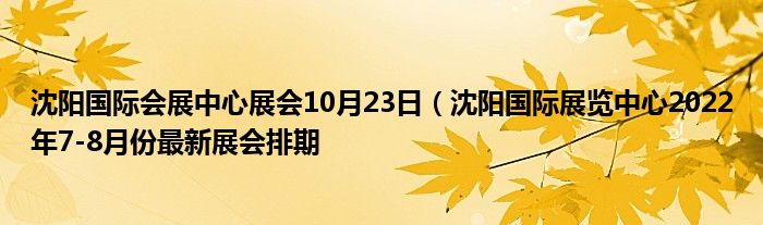 沈阳国际会展中心展会10月23日(沈阳国际展览中心2022年7-8月份最新展会排期