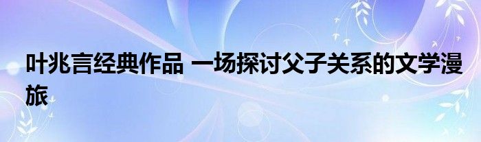 叶兆言经典作品 一场探讨父子关系的文学漫旅
