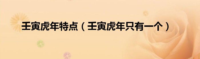 壬寅虎年特点(壬寅虎年只有一个)