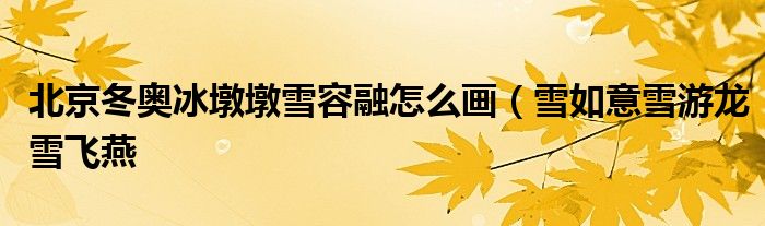 北京冬奥冰墩墩雪容融怎么画(雪如意雪游龙雪飞燕