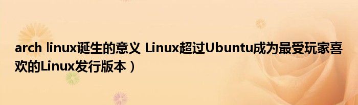 arch linux诞生的意义 Linux超过Ubuntu成为最受玩家喜欢的Linux发行版本)