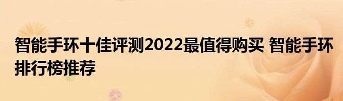 智能手环十佳评测2022最值得购买 智能手环排行榜推荐