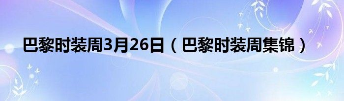 巴黎时装周3月26日(巴黎时装周集锦)
