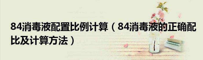 84消毒液配置比例计算(84消毒液的正确配比及计算方法)
