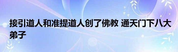 接引道人和准提道人创了佛教 通天门下八大弟子