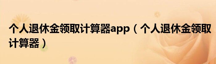 个人退休金领取计算器app(个人退休金领取计算器)